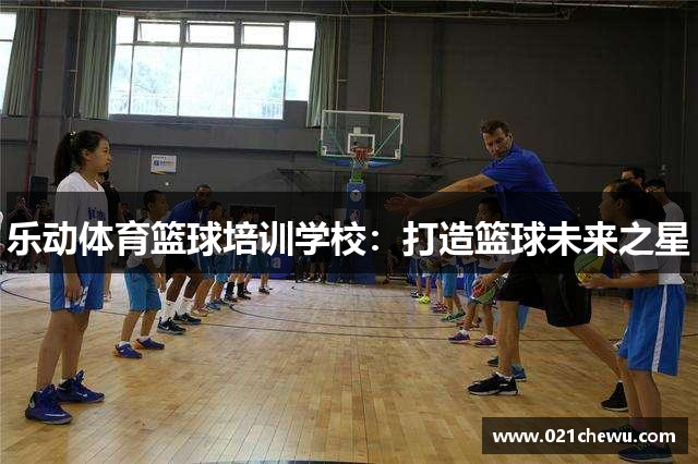 乐动体育篮球培训学校：打造篮球未来之星